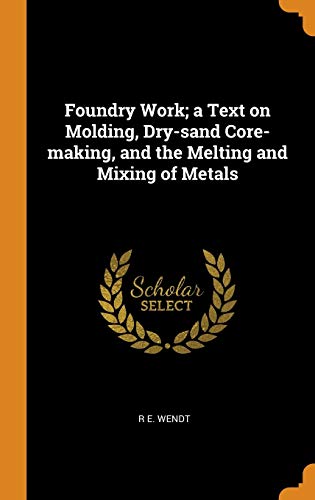 zvab Foundry Work; A Text on Molding Dry-Sand Core-Making and the Melting and Mixing of Metals von Wendt R E: Very Good Hardcover (2018)